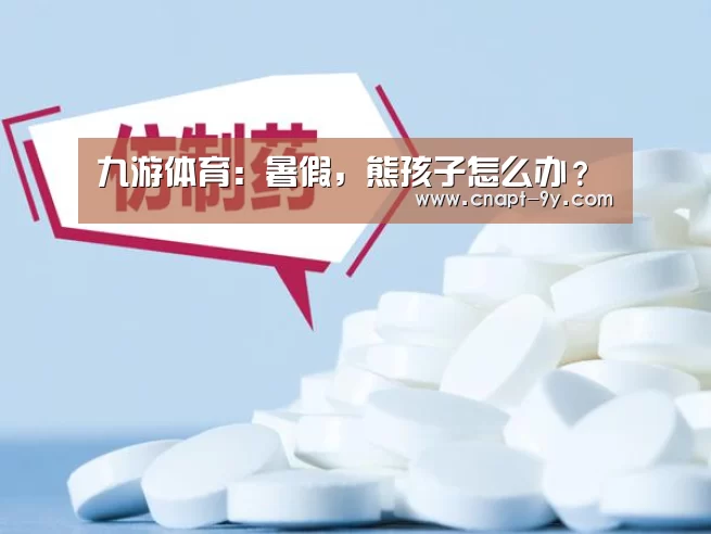 九游体育:暑假,熊孩子怎么办?(图3) 九游体育